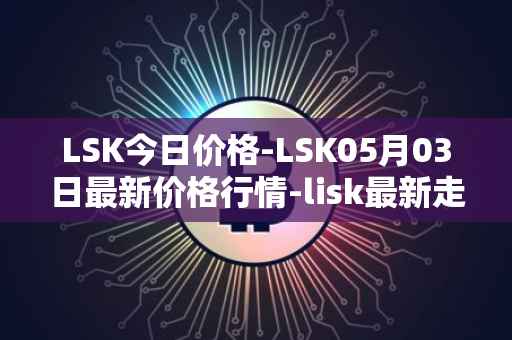 LSK今日价格-LSK05月03日最新价格行情-lisk最新走势消息