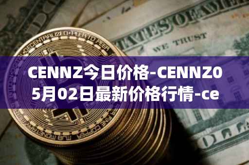 CENNZ今日价格-CENNZ05月02日最新价格行情-centrality最新走势消息