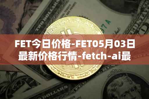 FET今日价格-FET05月03日最新价格行情-fetch-ai最新走势消息