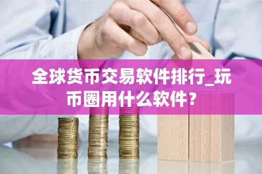全球货币交易软件排行_玩币圈用什么软件？