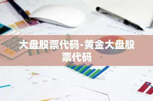 大盘股票代码-黄金大盘股票代码