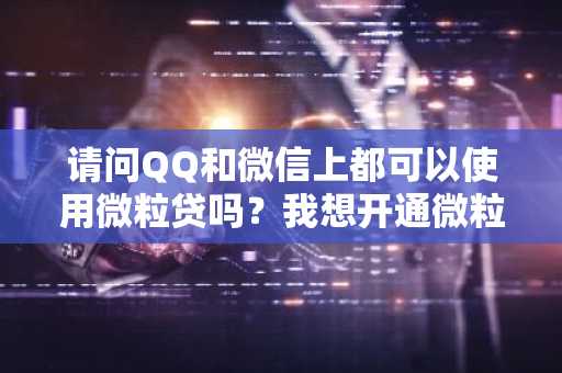 请问QQ和微信上都可以使用微粒贷吗？我想开通微粒贷。
