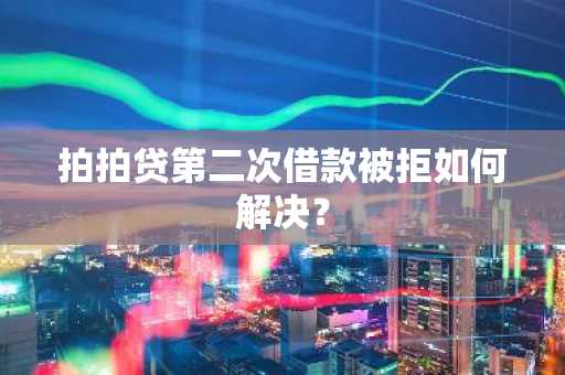 拍拍贷第二次借款被拒如何解决？
