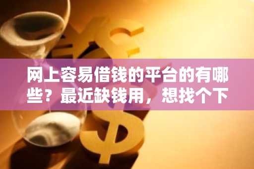 网上容易借钱的平台的有哪些？最近缺钱用，想找个下款容易的贷款。