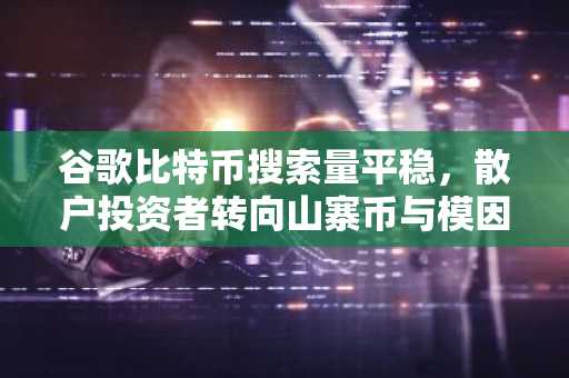 谷歌比特币搜索量平稳，散户投资者转向山寨币与模因币