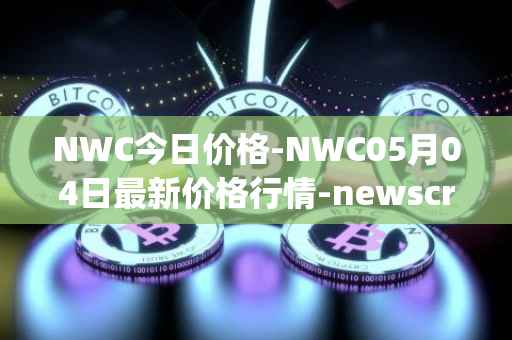 NWC今日价格-NWC05月04日最新价格行情-newscrypto-coin最新走势消息