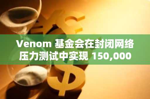 Venom 基金会在封闭网络压力测试中实现 150,000 TPS，为 2025 年主网升级铺平道路