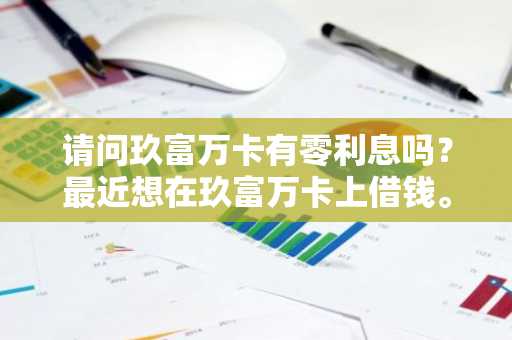 请问玖富万卡有零利息吗？最近想在玖富万卡上借钱。