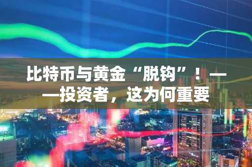 比特币与黄金“脱钩”！——投资者，这为何重要