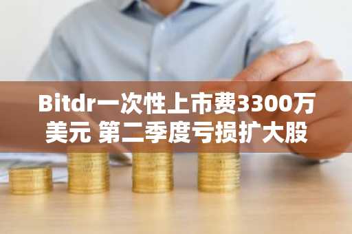 Bitdr一次性上市费3300万美元 第二季度亏损扩大股价上涨44%