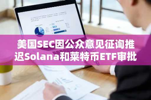 美国SEC因公众意见征询推迟Solana和莱特币ETF审批
