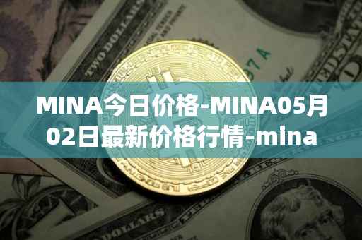 MINA今日价格-MINA05月02日最新价格行情-mina-protocoliou最新走势消息