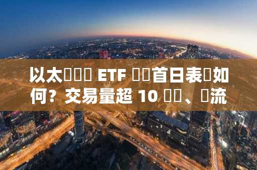 以太幣現貨 ETF 開盤首日表現如何？交易量超 10 億鎂、淨流入 1 億鎂