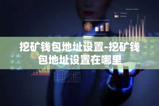 挖矿钱包地址设置-挖矿钱包地址设置在哪里