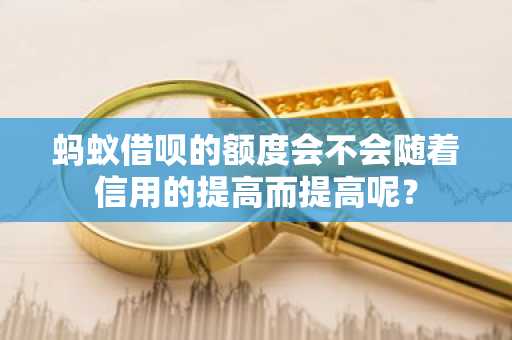蚂蚁借呗的额度会不会随着信用的提高而提高呢？