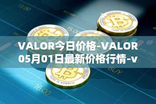 VALOR今日价格-VALOR05月01日最新价格行情-valor-token最新走势消息