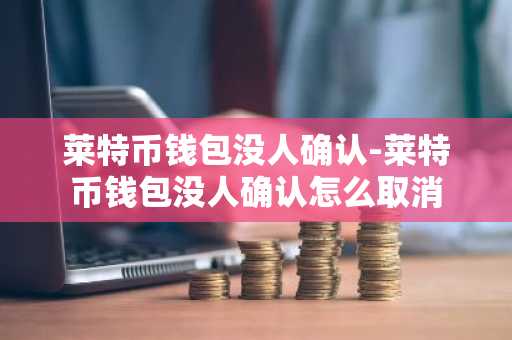 莱特币钱包没人确认-莱特币钱包没人确认怎么取消