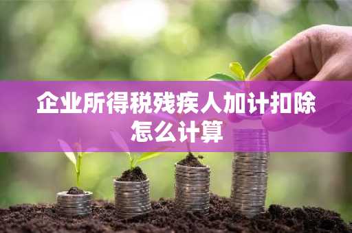 企业所得税残疾人加计扣除怎么计算