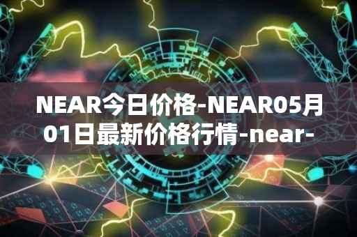 NEAR今日价格-NEAR05月01日最新价格行情-near-iounear最新走势消息