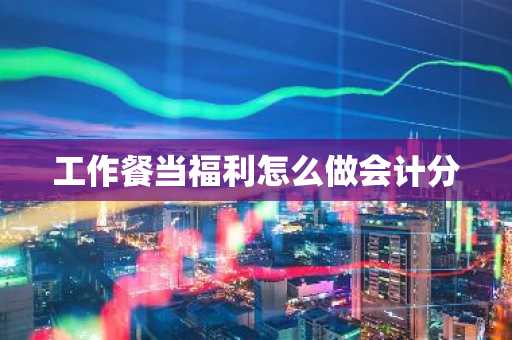 工作餐当福利怎么做会计分