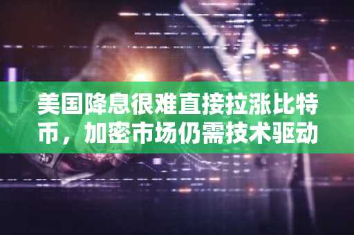 美国降息很难直接拉涨比特币，加密市场仍需技术驱动