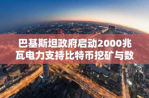 巴基斯坦政府启动2000兆瓦电力支持比特币挖矿与数字化转型