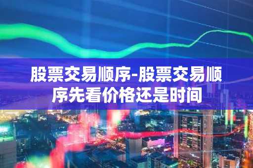 股票交易顺序-股票交易顺序先看价格还是时间
