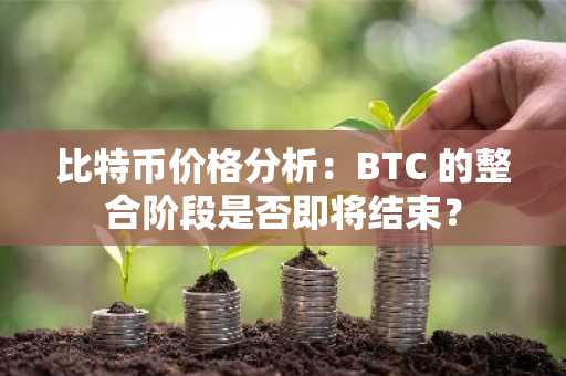 比特币价格分析：BTC 的整合阶段是否即将结束？