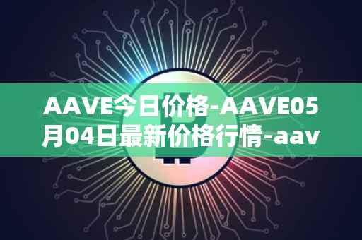 AAVE今日价格-AAVE05月04日最新价格行情-aavenew最新走势消息