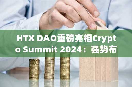 HTX DAO重磅亮相Crypto Summit 2024：强势布局CIS地区，推动全球化扩张