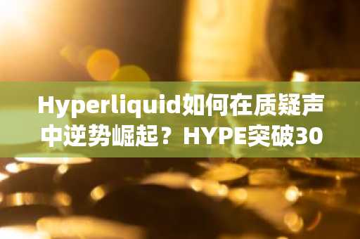 Hyperliquid如何在质疑声中逆势崛起？HYPE突破30美元背后的深层原因