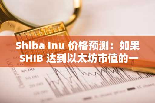 Shiba Inu 价格预测：如果 SHIB 达到以太坊市值的一半，其价值将达到