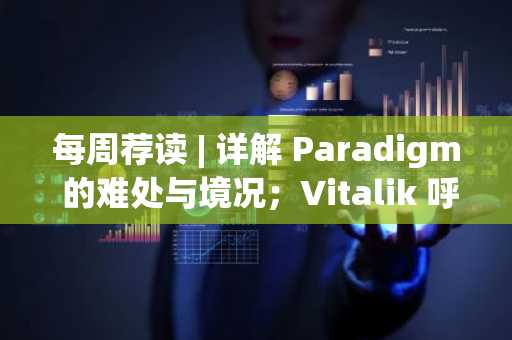 每周荐读 | 详解 Paradigm 的难处与境况；Vitalik 呼吁不要让以太坊的共识过载
