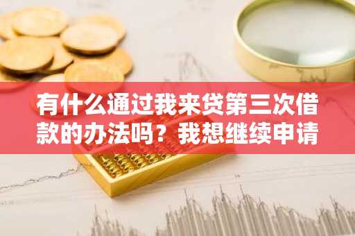 有什么通过我来贷第三次借款的办法吗？我想继续申请第三次借款。