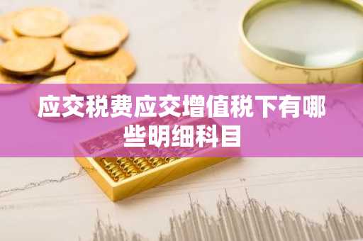 应交税费应交增值税下有哪些明细科目