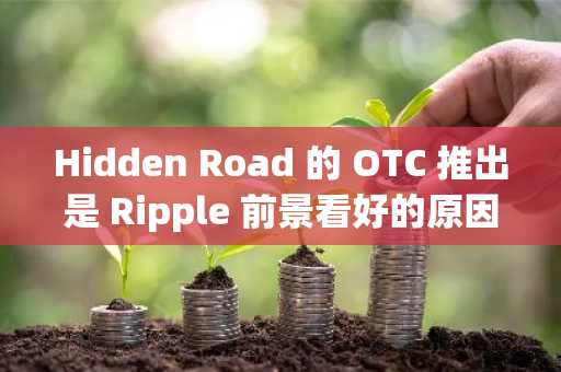 Hidden Road 的 OTC 推出是 Ripple 前景看好的原因吗？