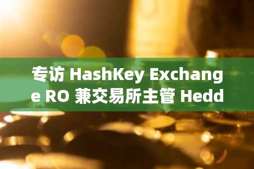 专访 HashKey Exchange RO 兼交易所主管 Heddy Tsang：持牌机构中的「关键少数」