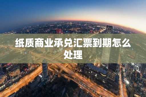 纸质商业承兑汇票到期怎么处理