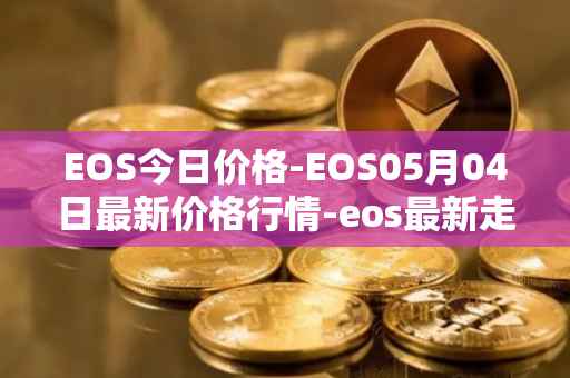 EOS今日价格-EOS05月04日最新价格行情-eos最新走势消息