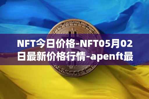 NFT今日价格-NFT05月02日最新价格行情-apenft最新走势消息