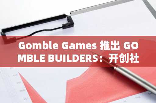 Gomble Games 推出 GOMBLE BUILDERS：开创社区驱动的 Web3 游戏创作新时代