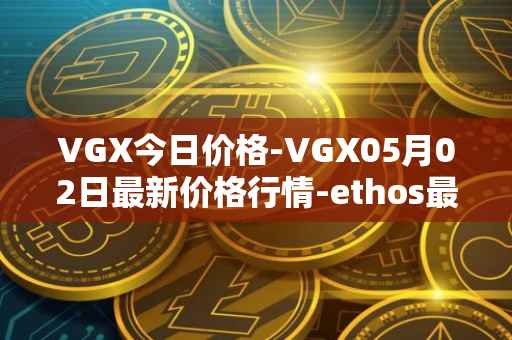 VGX今日价格-VGX05月02日最新价格行情-ethos最新走势消息