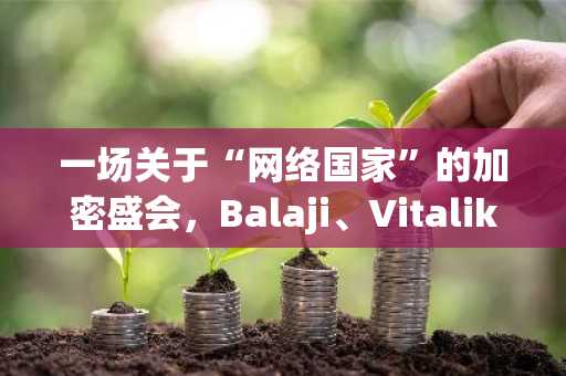 一场关于“网络国家”的加密盛会，Balaji、Vitalik和Naval等科技领袖都说了啥？