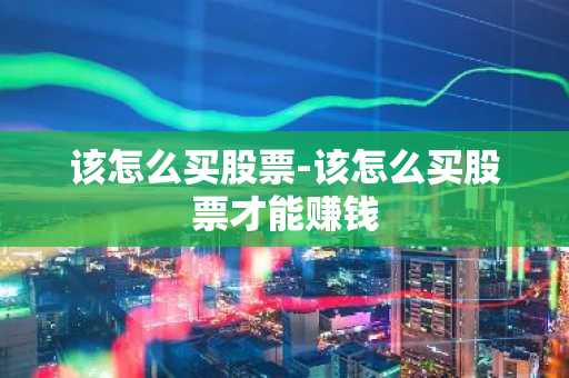 该怎么买股票-该怎么买股票才能赚钱