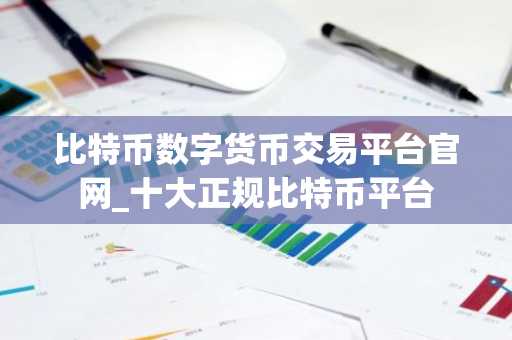 比特币数字货币交易平台官网_十大正规比特币平台