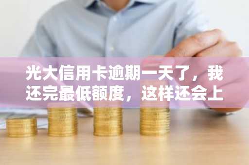 光大信用卡逾期一天了，我还完最低额度，这样还会上征信吗?