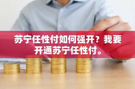 苏宁任性付如何强开？我要开通苏宁任性付。