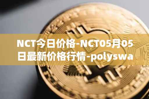 NCT今日价格-NCT05月05日最新价格行情-polyswarm最新走势消息