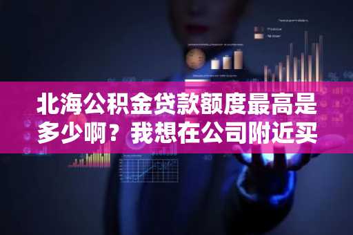 北海公积金贷款额度最高是多少啊？我想在公司附近买房。