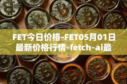 FET今日价格-FET05月01日最新价格行情-fetch-ai最新走势消息